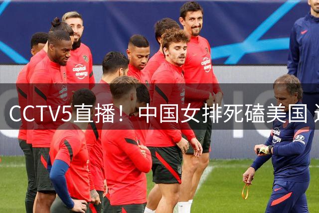 CCTV5直播！中国女排死磕美国 进半决赛机会并非渺茫 解盛钰是关键